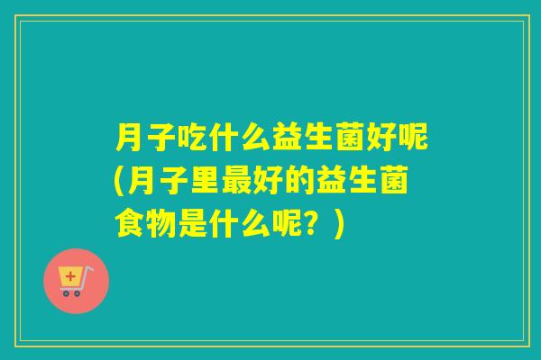 月子吃什么益生菌好呢(月子里最好的益生菌食物是什么呢？)