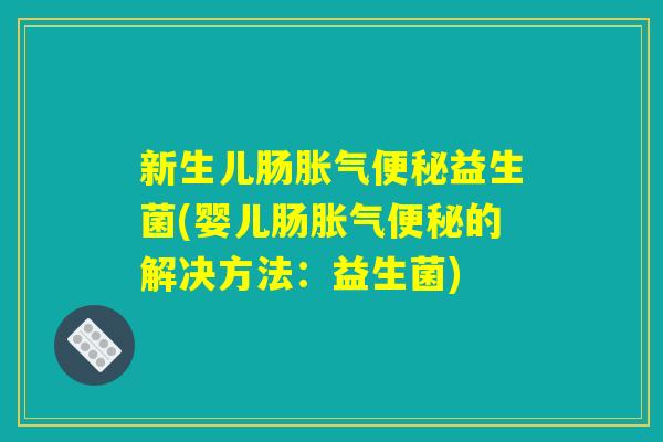 新生儿肠胀气便秘益生菌(婴儿肠胀气便秘的解决方法：益生菌)