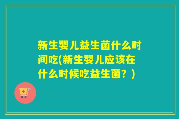 新生婴儿益生菌什么时间吃(新生婴儿应该在什么时候吃益生菌？)