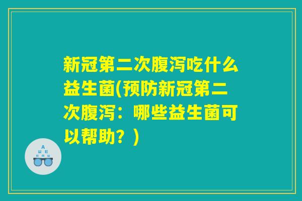 新冠第二次腹泻吃什么益生菌(预防新冠第二次腹泻：哪些益生菌可以帮助？)