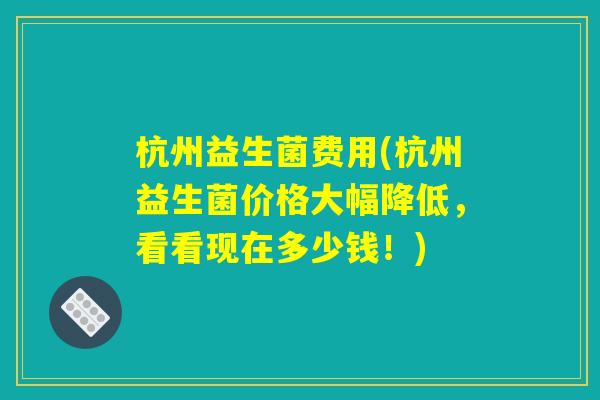 杭州益生菌费用(杭州益生菌价格大幅降低，看看现在多少钱！)