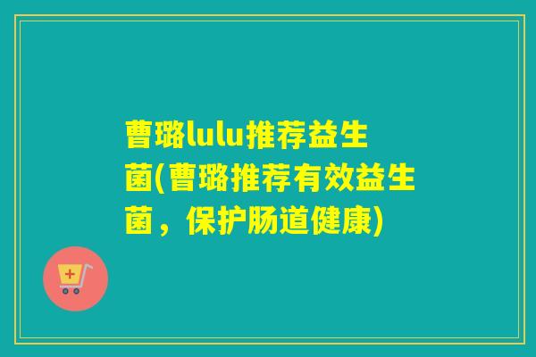 曹璐lulu推荐益生菌(曹璐推荐有效益生菌，保护肠道健康)