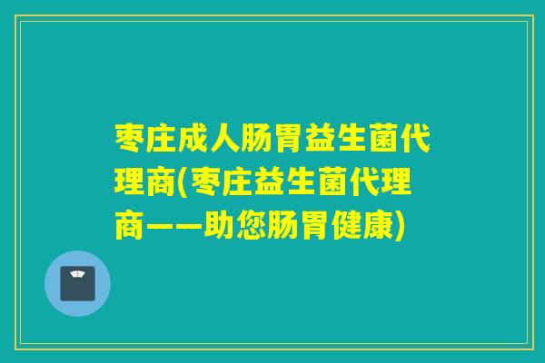 枣庄成人肠胃益生菌代理商(枣庄益生菌代理商——助您肠胃健康) 枣庄成人肠胃益生菌代理商(枣庄益生菌代理商——助您肠胃健康)