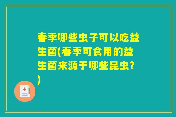 春季哪些虫子可以吃益生菌(春季可食用的益生菌来源于哪些昆虫？)