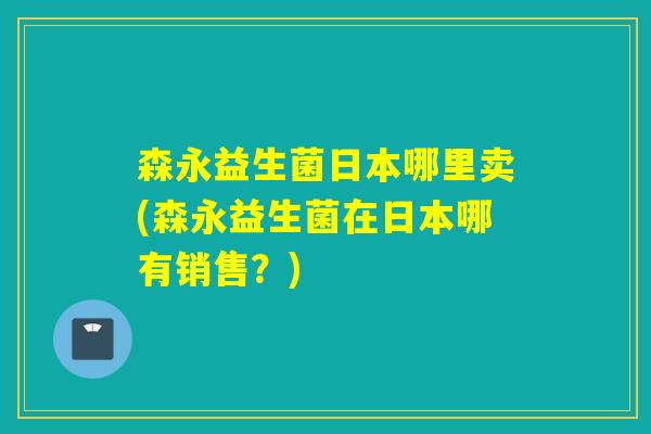 森永益生菌日本哪里卖(森永益生菌在日本哪有销售？)
