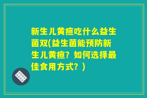 新生儿黄疸吃什么益生菌双(益生菌能预防新生儿黄疸？如何选择最佳食用方式？)
