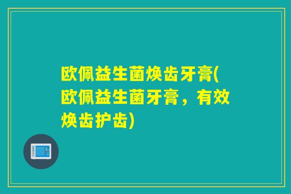 欧佩益生菌焕齿牙膏(欧佩益生菌牙膏，有效焕齿护齿)