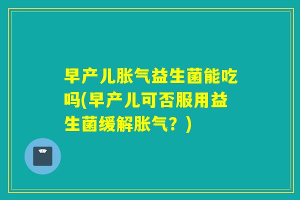 早产儿胀气益生菌能吃吗(早产儿可否服用益生菌缓解胀气？)