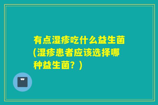 有点湿疹吃什么益生菌(湿疹患者应该选择哪种益生菌？)