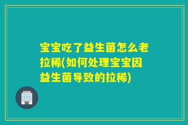 宝宝吃了益生菌怎么老拉稀(如何处理宝宝因益生菌导致的拉稀)