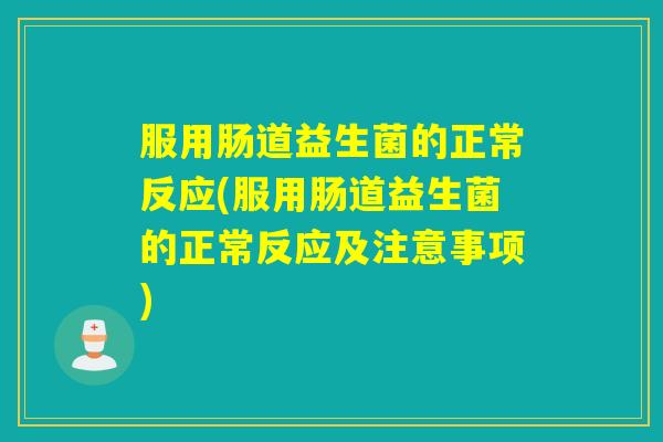服用肠道益生菌的正常反应(服用肠道益生菌的正常反应及注意事项) 服用肠道益生菌的正常反应(服用肠道益生菌的正常反应及注意事项)