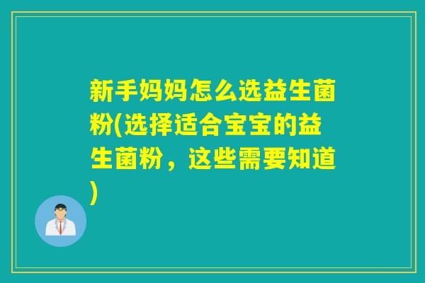 新手妈妈怎么选益生菌粉(选择适合宝宝的益生菌粉，这些需要知道)