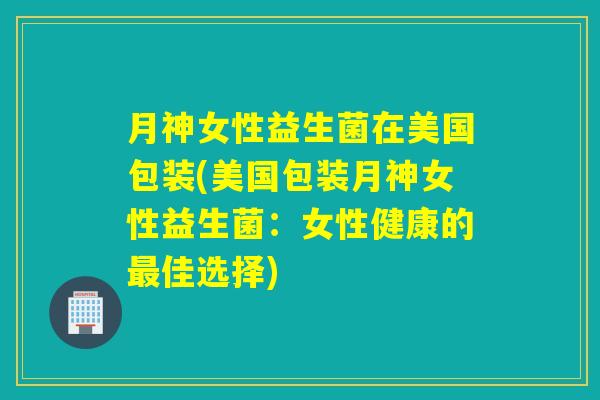 月神女性益生菌在美国包装(美国包装月神女性益生菌：女性健康的最佳选择)
