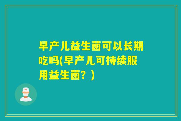 早产儿益生菌可以长期吃吗(早产儿可持续服用益生菌？)