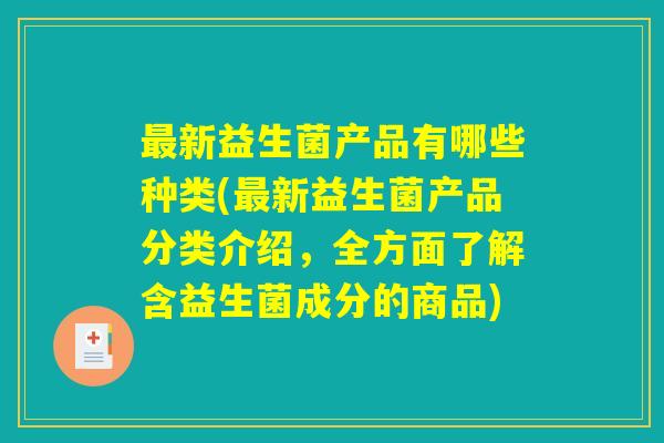 最新益生菌产品有哪些种类(最新益生菌产品分类介绍，全方面了解含益生菌成分的商品)