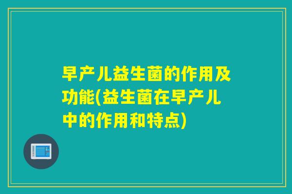 早产儿益生菌的作用及功能(益生菌在早产儿中的作用和特点)