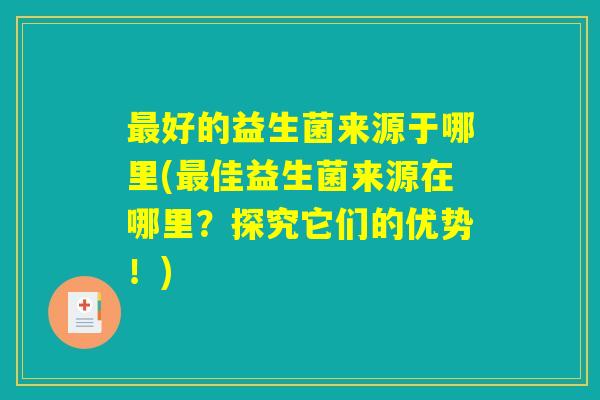 最好的益生菌来源于哪里(最佳益生菌来源在哪里？探究它们的优势！)