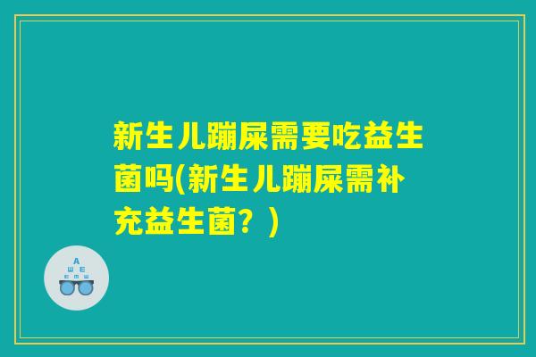 新生儿蹦屎需要吃益生菌吗(新生儿蹦屎需补充益生菌？)