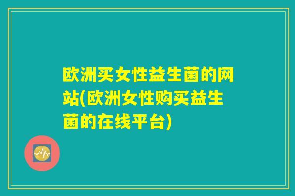 欧洲买女性益生菌的网站(欧洲女性购买益生菌的在线平台)