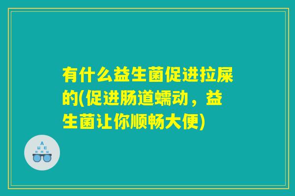 有什么益生菌促进拉屎的(促进肠道蠕动，益生菌让你顺畅大便)