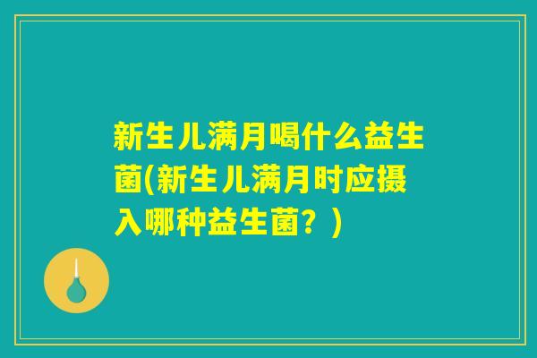 新生儿满月喝什么益生菌(新生儿满月时应摄入哪种益生菌？)