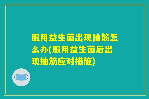 服用益生菌出现抽筋怎么办(服用益生菌后出现抽筋应对措施)