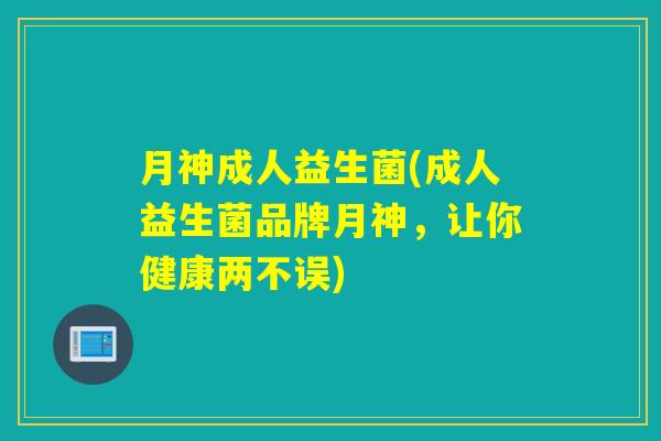 月神成人益生菌(成人益生菌品牌月神，让你健康两不误)