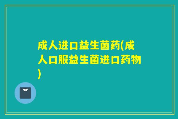 成人进口益生菌药(成人口服益生菌进口药物)