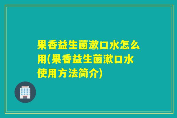 果香益生菌漱口水怎么用(果香益生菌漱口水使用方法简介)
