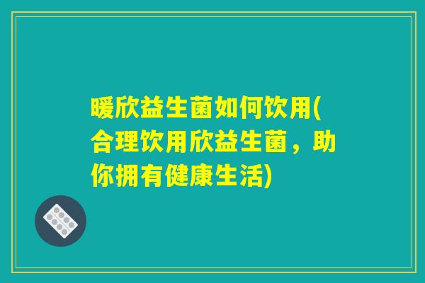 暖欣益生菌如何饮用(合理饮用欣益生菌，助你拥有健康生活)