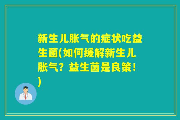 新生儿胀气的症状吃益生菌(如何缓解新生儿胀气？益生菌是良策！)
