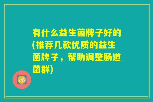 有什么益生菌牌子好的(推荐几款优质的益生菌牌子,帮助调整肠道菌群) 有什么益生菌牌子好的(推荐几款优质的益生菌牌子,帮助调整肠道菌群)