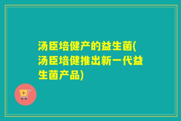 汤臣培健产的益生菌(汤臣培健推出新一代益生菌产品)