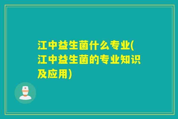 江中益生菌什么专业(江中益生菌的专业知识及应用)