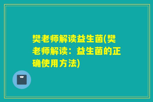 详细阅读:樊老师解读益生菌(樊老师解读:益生菌的正确使用方法) 樊老师解读益生菌(樊老师解读:益生菌的正确使用方法)