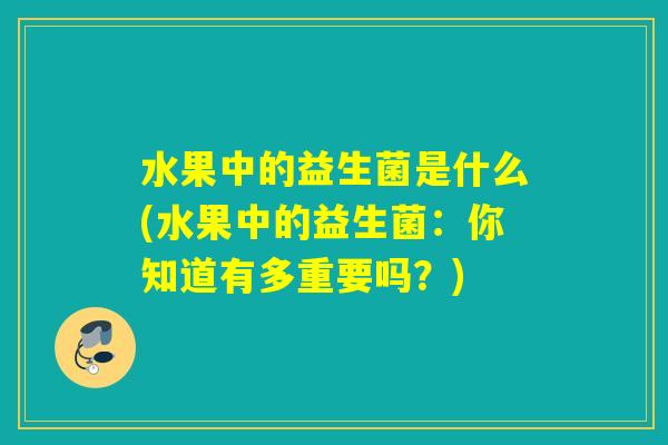 水果中的益生菌是什么(水果中的益生菌：你知道有多重要吗？)