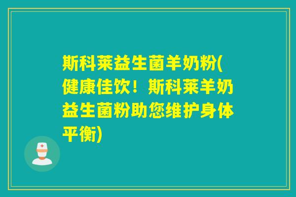 斯科莱益生菌羊奶粉(健康佳饮！斯科莱羊奶益生菌粉助您维护身体平衡)