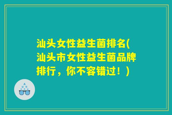 汕头女性益生菌排名(汕头市女性益生菌品牌排行，你不容错过！)