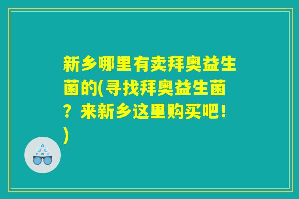 新乡哪里有卖拜奥益生菌的(寻找拜奥益生菌？来新乡这里购买吧！)