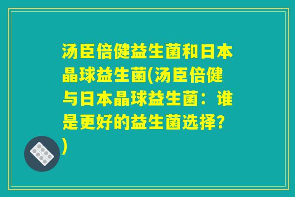 汤臣倍健益生菌和日本晶球益生菌(汤臣倍健与日本晶球益生菌:谁是更好的益生菌选择?) 汤臣倍健益生菌和日本晶球益生菌(汤臣倍健与日本晶球益生菌:谁是更好的益生菌选择?)