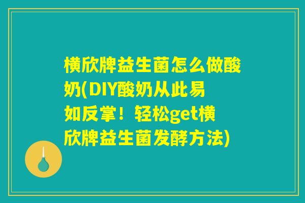 横欣牌益生菌怎么做酸奶(DIY酸奶从此易如反掌！轻松get横欣牌益生菌发酵方法)