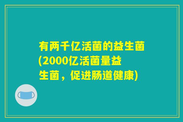 有两千亿活菌的益生菌(2000亿活菌量益生菌，促进肠道健康)