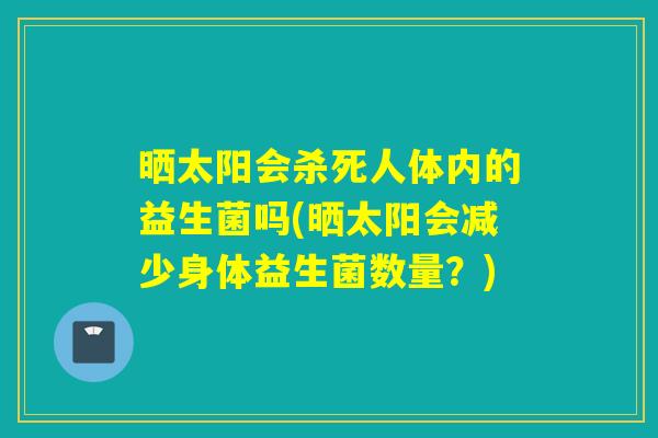晒太阳会杀死人体内的益生菌吗(晒太阳会减少身体益生菌数量？)