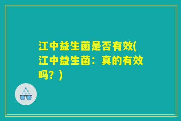 江中益生菌是否有效(江中益生菌：真的有效吗？)