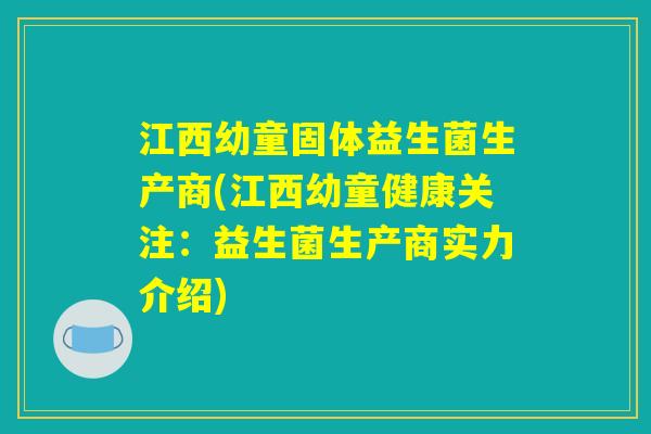 江西幼童固体益生菌生产商(江西幼童健康关注：益生菌生产商实力介绍)