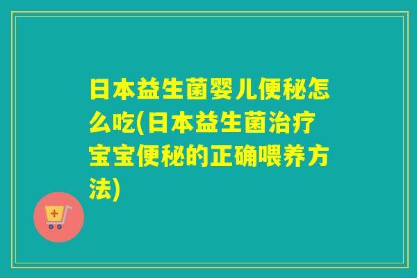 日本益生菌婴儿便秘怎么吃(日本益生菌治疗宝宝便秘的正确喂养方法)
