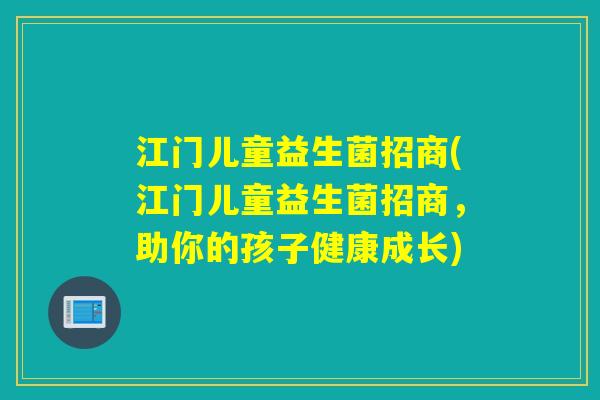 江门儿童益生菌招商(江门儿童益生菌招商，助你的孩子健康成长)