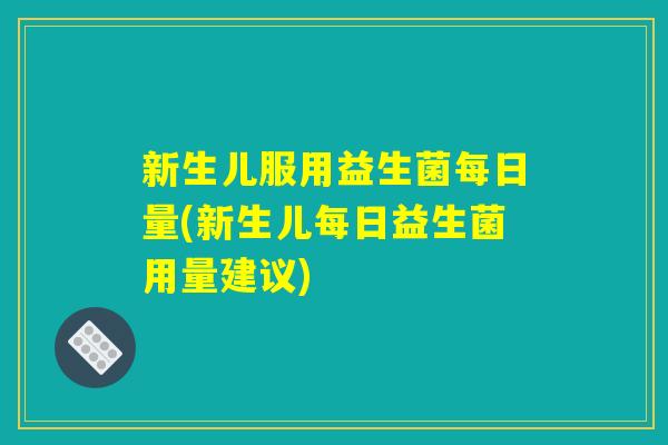 新生儿服用益生菌每日量(新生儿每日益生菌用量建议)