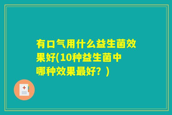 有口气用什么益生菌效果好(10种益生菌中哪种效果最好？)