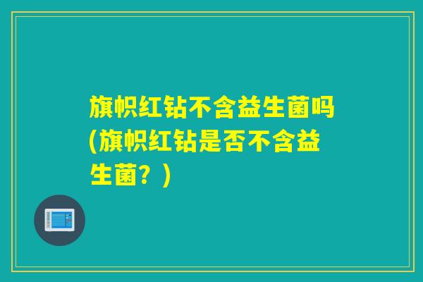 旗帜红钻不含益生菌吗(旗帜红钻是否不含益生菌？)